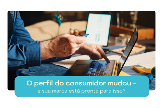 O perfil do consumidor mudou – e sua marca está pronta para isso?