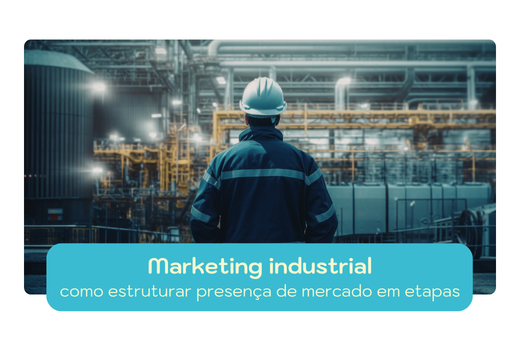 Marketing industrial: como estruturar presença de mercado em etapas
